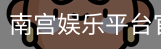 南宫娱乐平台官网入口