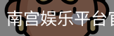 南宫娱乐平台官网入口